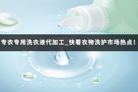 专衣专用洗衣液代加工_快看衣物洗护市场热点！
