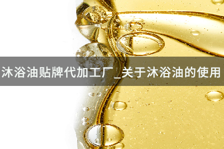 沐浴油贴牌代加工厂_关于沐浴油的使用