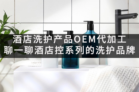 酒店洗护产品OEM代加工_聊一聊酒店控系列的洗护品牌