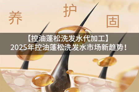 【控油蓬松洗发水代加工】‌2025年控油蓬松洗发水市场新趋势！