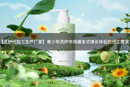 【洗护代加工生产厂家】青少年洗护市场爆发式增长背后的代工需求！