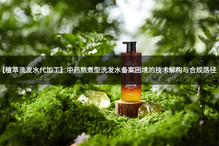 【植萃洗发水代加工】中药熬煮型洗发水备案困境的技术解构与合规路径！