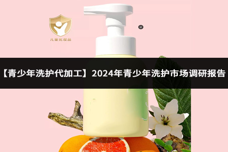 【青少年洗护代加工】2024年青少年洗护市场调研报告