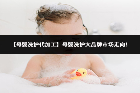 【母婴洗护代加工】母婴洗护大品牌市场走向！