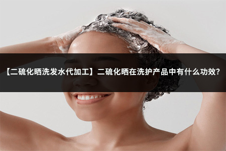【二硫化晒洗发水代加工】二硫化晒在洗护产品中有什么功效？
